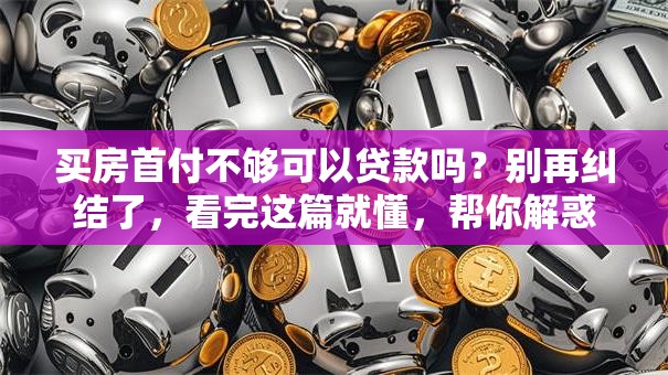 买房首付不够可以贷款吗？别再纠结了，看完这篇就懂，帮你解惑