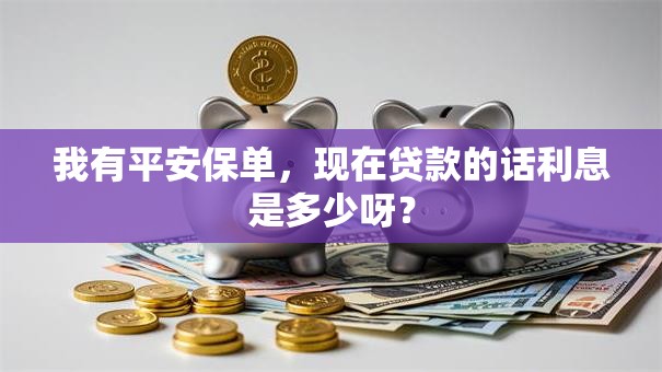 我有平安保单，现在贷款的话利息是多少呀？