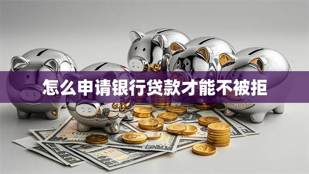怎么申请银行贷款才能不被拒