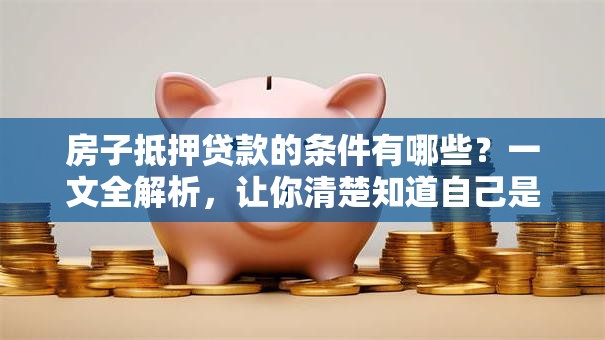 房子抵押贷款的条件有哪些？一文全解析，让你清楚知道自己是否符合！