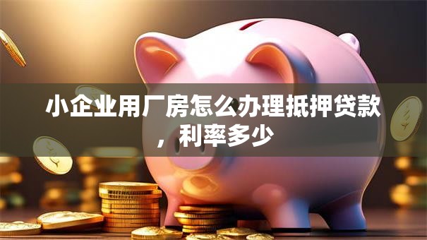 小企业用厂房怎么办理抵押贷款，利率多少
