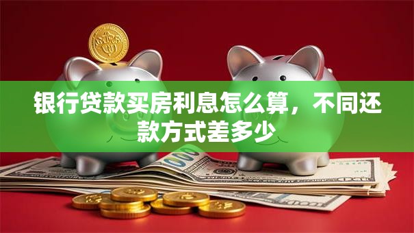银行贷款买房利息怎么算，不同还款方式差多少