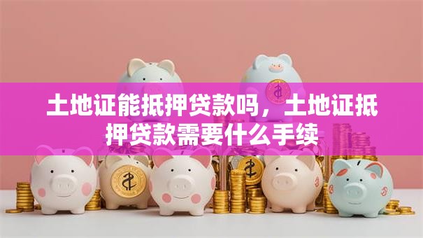 土地证能抵押贷款吗，土地证抵押贷款需要什么手续