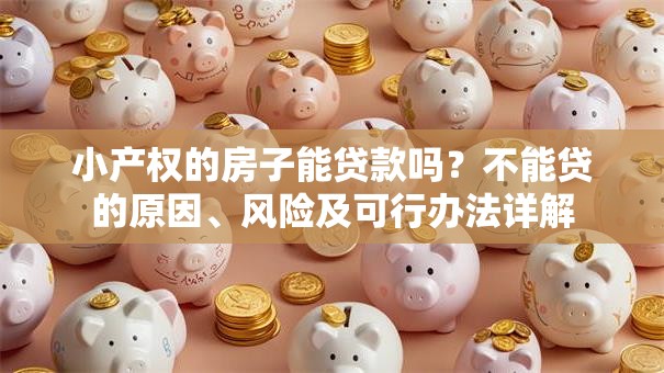 小产权的房子能贷款吗？不能贷的原因、风险及可行办法详解