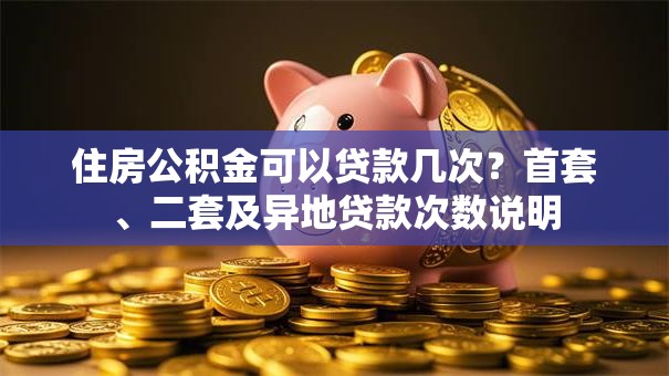 住房公积金可以贷款几次？首套、二套及异地贷款次数说明