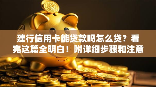 建行信用卡能贷款吗怎么贷？看完这篇全明白！附详细步骤和注意事项