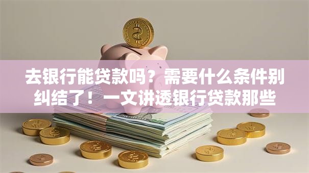 去银行能贷款吗？需要什么条件别纠结了！一文讲透银行贷款那些事
