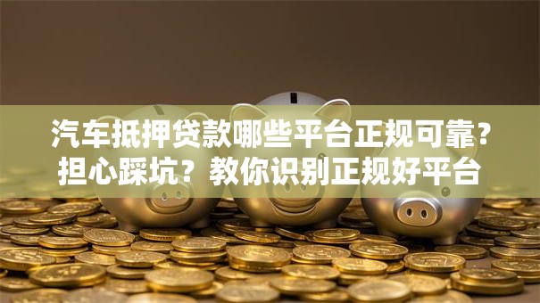 汽车抵押贷款哪些平台正规可靠？担心踩坑？教你识别正规好平台