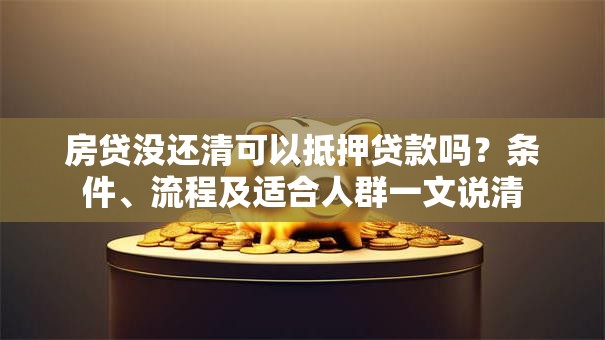 房贷没还清可以抵押贷款吗？条件、流程及适合人群一文说清