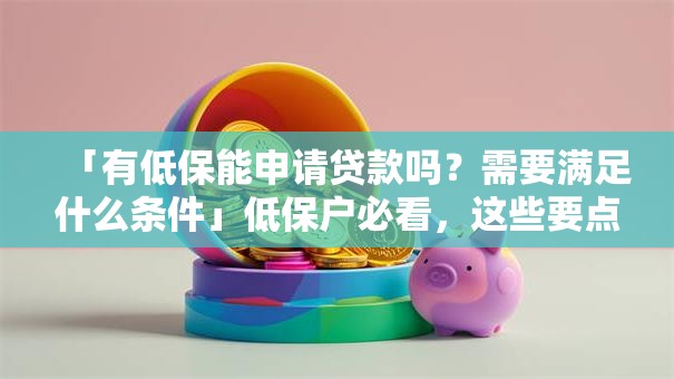「有低保能申请贷款吗？需要满足什么条件」低保户必看，这些要点要记牢