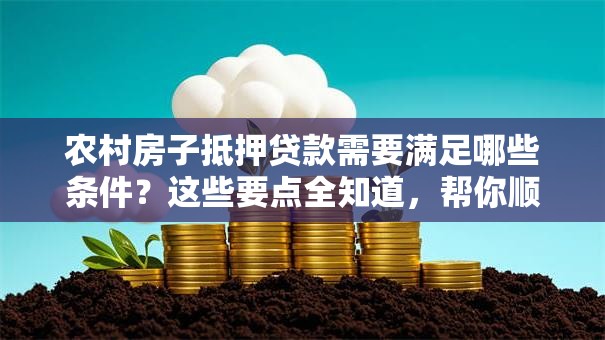 农村房子抵押贷款需要满足哪些条件？这些要点全知道，帮你顺利申请不踩坑！