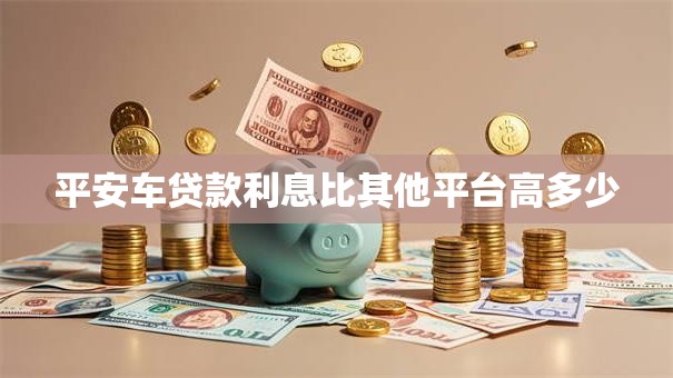 平安车贷款利息比其他平台高多少