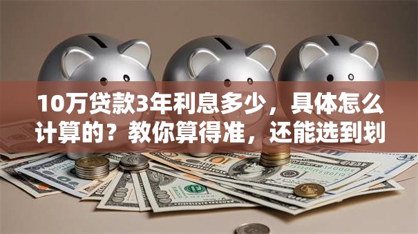 10万贷款3年利息多少，具体怎么计算的？教你算得准，还能选到划算的