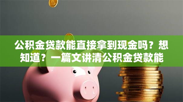 公积金贷款能直接拿到现金吗？想知道？一篇文讲清公积金贷款能否拿到现金