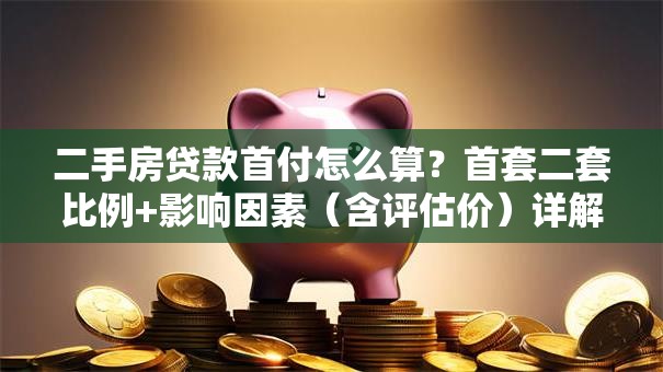 二手房贷款首付怎么算？首套二套比例+影响因素（含评估价）详解