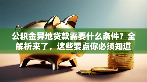 公积金异地贷款需要什么条件？全解析来了，这些要点你必须知道！
