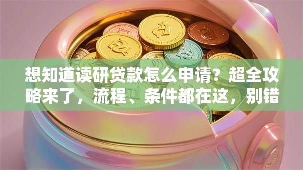 想知道读研贷款怎么申请？超全攻略来了，流程、条件都在这，别错过！
