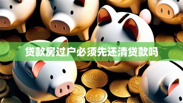 贷款房过户必须先还清贷款吗