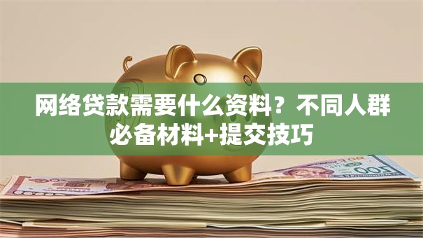 网络贷款需要什么资料?不同人群必备材料+提交技巧 网络贷款需要什么资料?不同人群必备材料+提交技巧