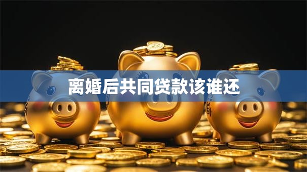 离婚后共同贷款该谁还 离婚后共同贷款该谁还