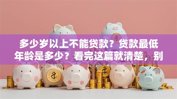 多少岁以上不能贷款？贷款最低年龄是多少？看完这篇就清楚，别再瞎猜了