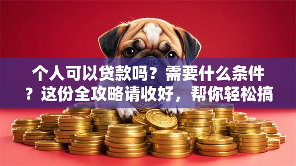 个人可以贷款吗？需要什么条件？这份全攻略请收好，帮你轻松搞清楚！