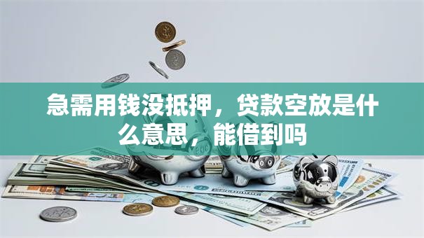急需用钱没抵押，贷款空放是什么意思，能借到吗