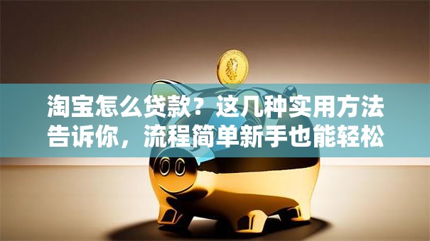 淘宝怎么贷款？这几种实用方法告诉你，流程简单新手也能轻松弄明白