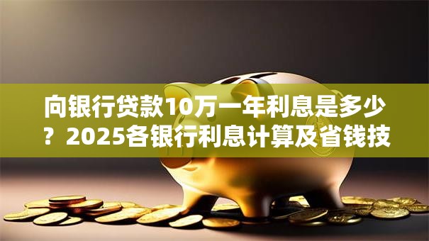 向银行贷款10万一年利息是多少？2025各银行利息计算及省钱技巧