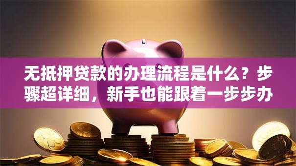 无抵押贷款的办理流程是什么？步骤超详细，新手也能跟着一步步办下来