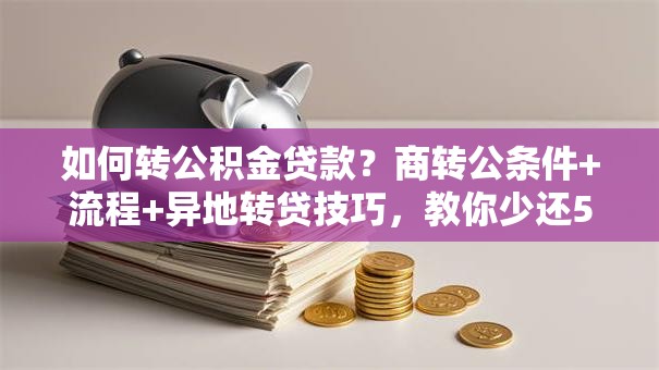 如何转公积金贷款？商转公条件+流程+异地转贷技巧，教你少还5万息