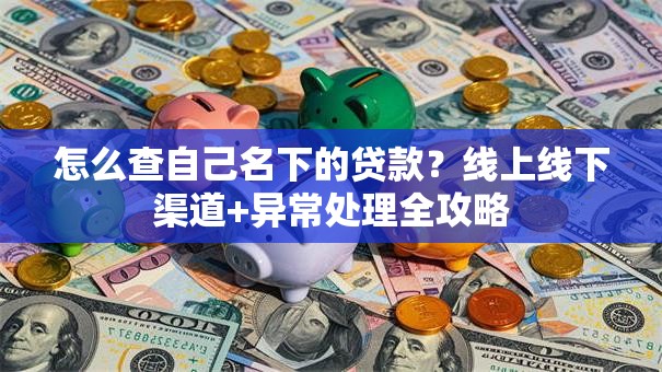 怎么查自己名下的贷款？线上线下渠道+异常处理全攻略