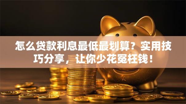 怎么贷款利息最低最划算？实用技巧分享，让你少花冤枉钱！