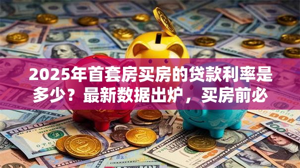 2025年首套房买房的贷款利率是多少？最新数据出炉，买房前必看！