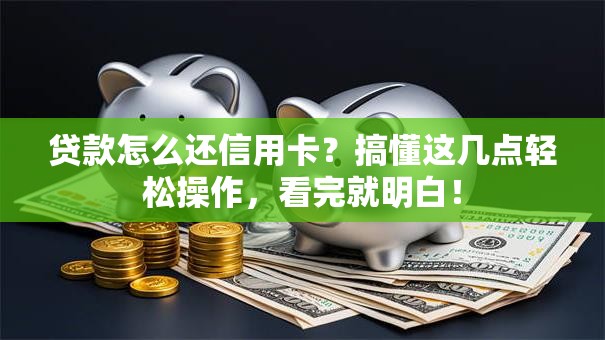 贷款怎么还信用卡？搞懂这几点轻松操作，看完就明白！