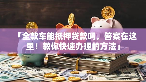 「全款车能抵押贷款吗，答案在这里！教你快速办理的方法」