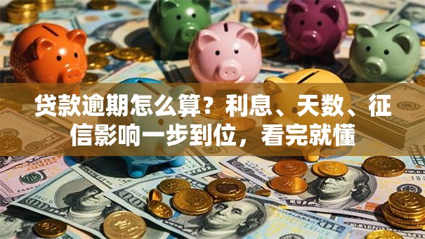 贷款逾期怎么算？利息、天数、征信影响一步到位，看完就懂