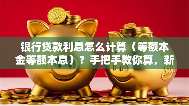 银行贷款利息怎么计算(等额本金等额本息)?手把手教你算,新手也能快速学会 银行贷款利息怎么计算(等额本金等额本息)?手把手教你算,新手也能快速学会