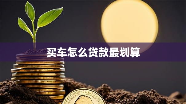 买车怎么贷款最划算 买车怎么贷款最划算