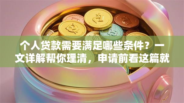个人贷款需要满足哪些条件？一文详解帮你理清，申请前看这篇就够了！