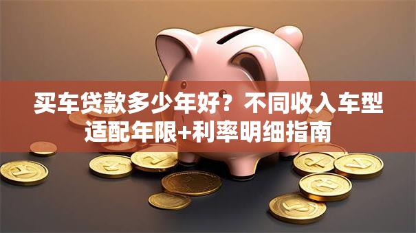 买车贷款多少年好？不同收入车型适配年限+利率明细指南