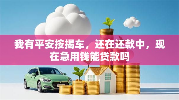 我有平安按揭车，还在还款中，现在急用钱能贷款吗
