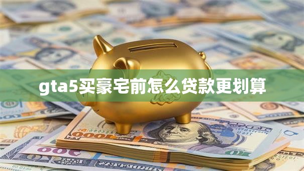 gta5买豪宅前怎么贷款更划算