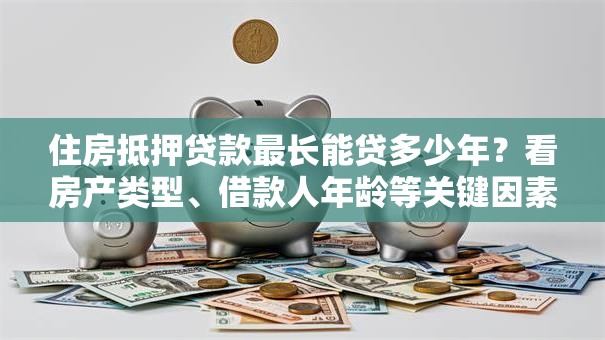住房抵押贷款最长能贷多少年？看房产类型、借款人年龄等关键因素，讲清楚！