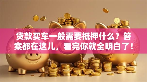 贷款买车一般需要抵押什么？答案都在这儿，看完你就全明白了！