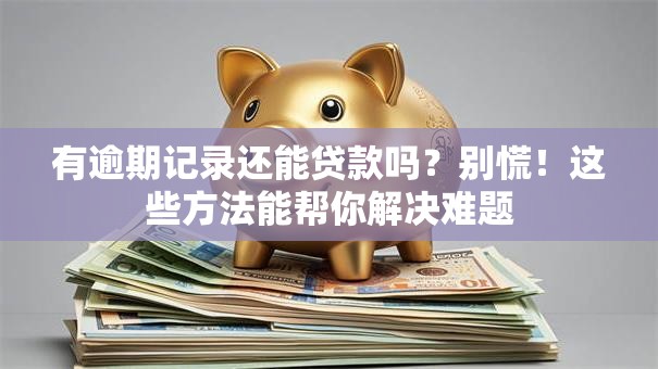 有逾期记录还能贷款吗？别慌！这些方法能帮你解决难题