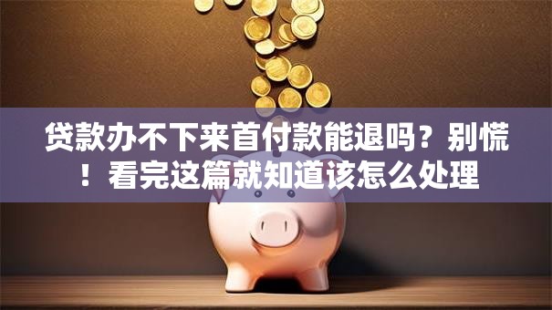 贷款办不下来首付款能退吗?别慌!看完这篇就知道该怎么处理 贷款办不下来首付款能退吗?别慌!看完这篇就知道该怎么处理