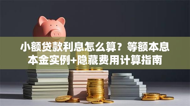 小额贷款利息怎么算？等额本息本金实例+隐藏费用计算指南