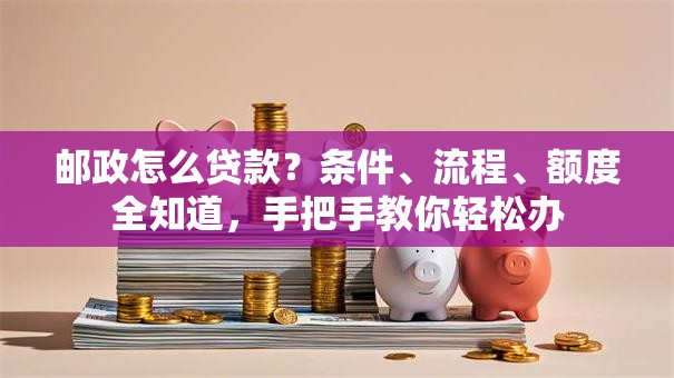 邮政怎么贷款？条件、流程、额度全知道，手把手教你轻松办