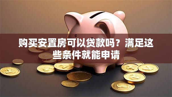 购买安置房可以贷款吗？满足这些条件就能申请